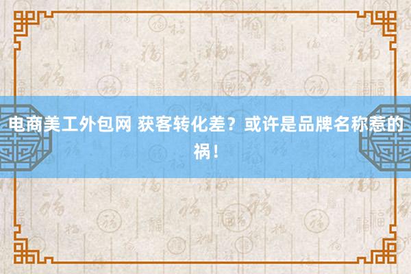 电商美工外包网 获客转化差？或许是品牌名称惹的祸！