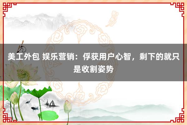 美工外包 娱乐营销：俘获用户心智，剩下的就只是收割姿势