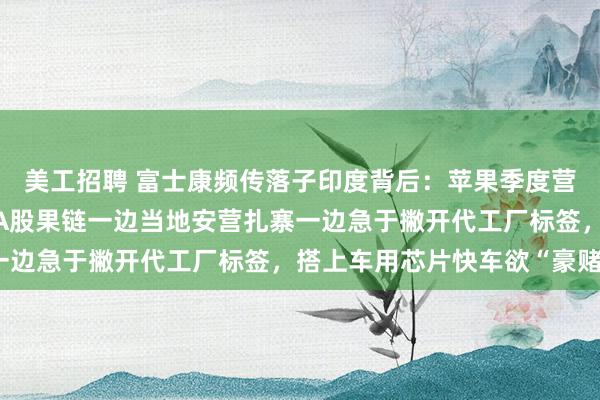 美工招聘 富士康频传落子印度背后：苹果季度营收三连跌创7年纪录，A股果链一边当地安营扎寨一边急于撇开代工厂标签，搭上车用芯片快车欲“豪赌”