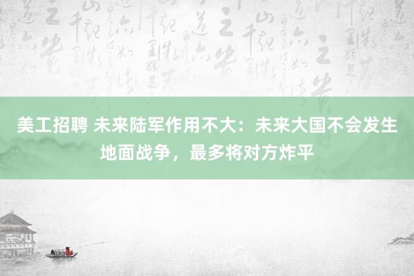 美工招聘 未来陆军作用不大：未来大国不会发生地面战争，最多将对方炸平