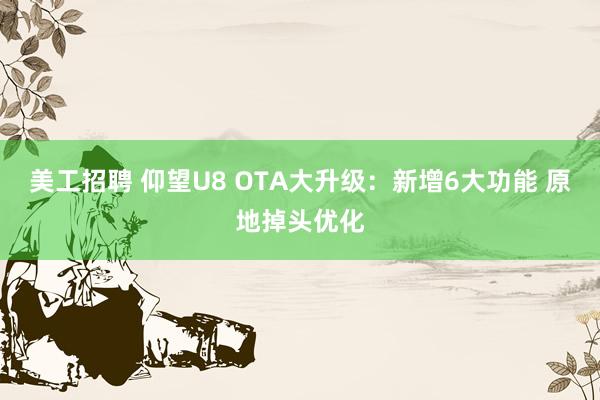 美工招聘 仰望U8 OTA大升级：新增6大功能 原地掉头优化