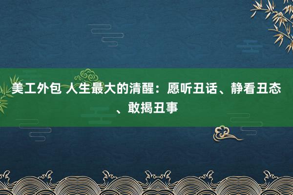 美工外包 人生最大的清醒：愿听丑话、静看丑态、敢揭丑事