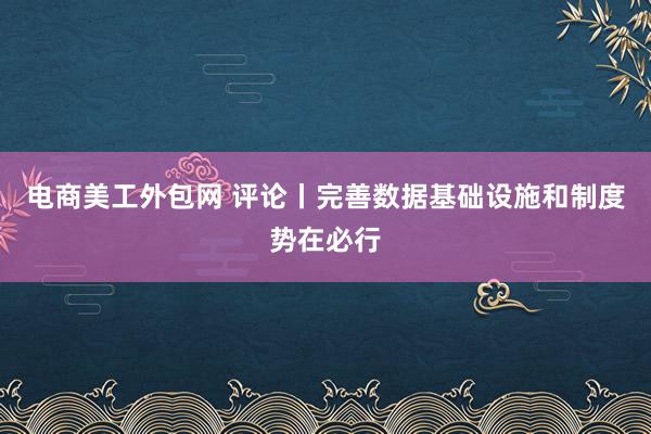 电商美工外包网 评论丨完善数据基础设施和制度势在必行