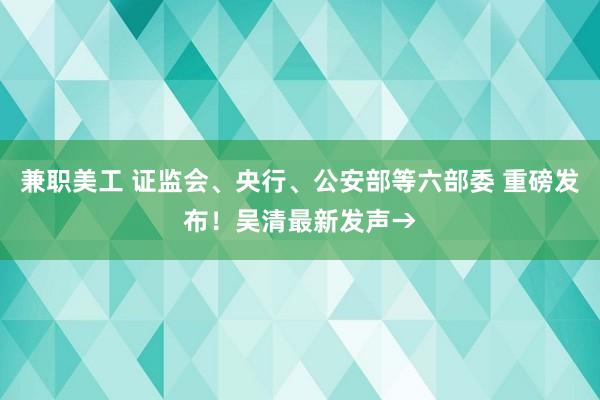 兼职美工 证监会、央行、公安部等六部委 重磅发布！吴清最新发声→