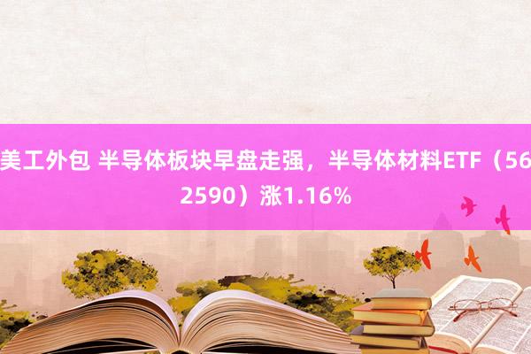 美工外包 半导体板块早盘走强，半导体材料ETF（562590）涨1.16%