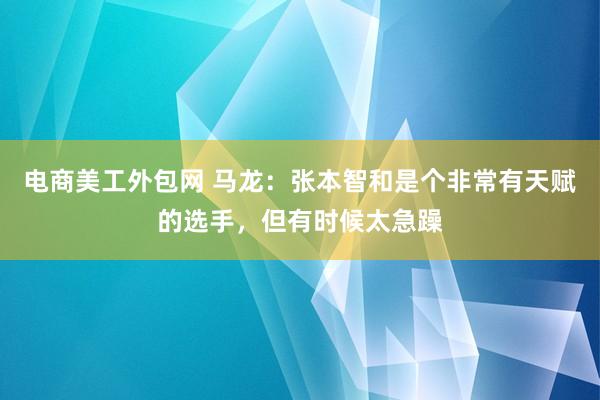 电商美工外包网 马龙：张本智和是个非常有天赋的选手，但有时候太急躁