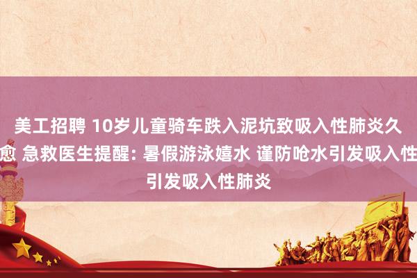 美工招聘 10岁儿童骑车跌入泥坑致吸入性肺炎久治不愈 急救医生提醒: 暑假游泳嬉水 谨防呛水引发吸入性肺炎