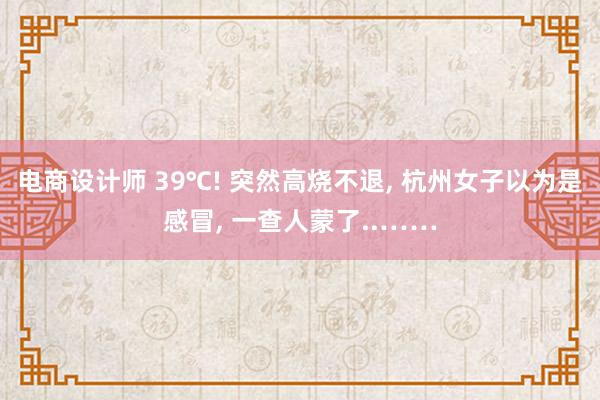 电商设计师 39℃! 突然高烧不退, 杭州女子以为是感冒, 一查人蒙了..……