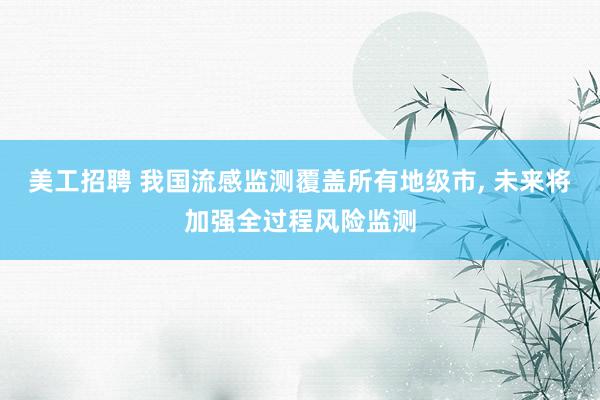 美工招聘 我国流感监测覆盖所有地级市, 未来将加强全过程风险监测