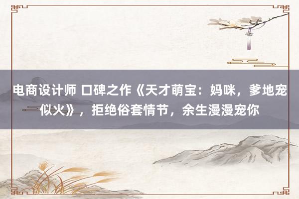 电商设计师 口碑之作《天才萌宝：妈咪，爹地宠似火》，拒绝俗套情节，余生漫漫宠你