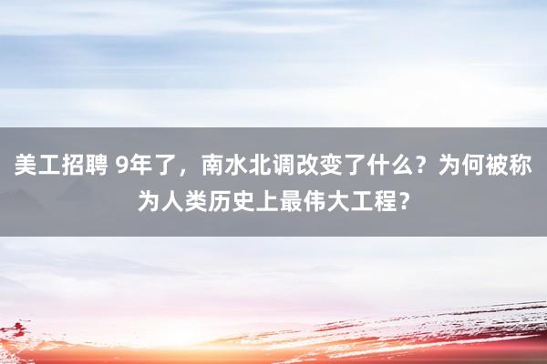 美工招聘 9年了，南水北调改变了什么？为何被称为人类历史上最伟大工程？