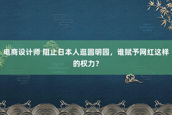 电商设计师 阻止日本人逛圆明园，谁赋予网红这样的权力？