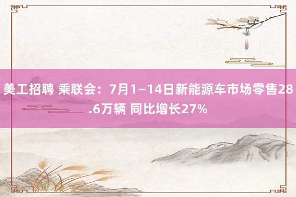 美工招聘 乘联会：7月1—14日新能源车市场零售28.6万辆 同比增长27%