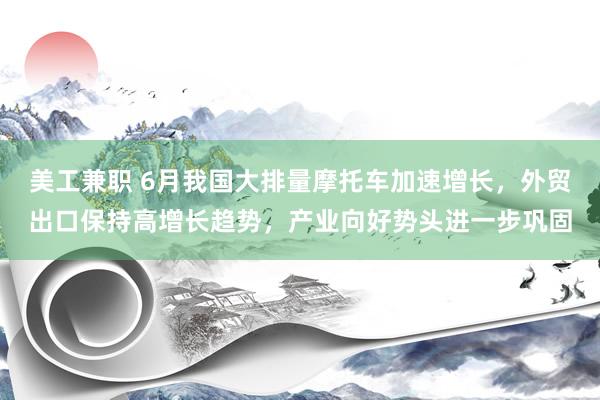 美工兼职 6月我国大排量摩托车加速增长，外贸出口保持高增长趋势，产业向好势头进一步巩固