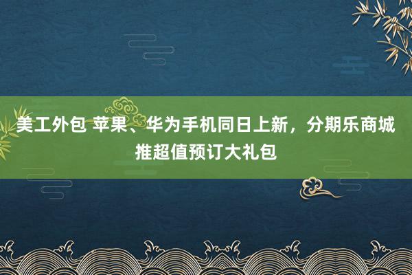 美工外包 苹果、华为手机同日上新，分期乐商城推超值预订大礼包