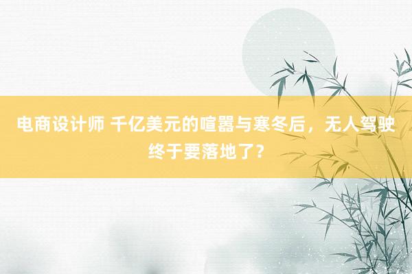 电商设计师 千亿美元的喧嚣与寒冬后，无人驾驶终于要落地了？