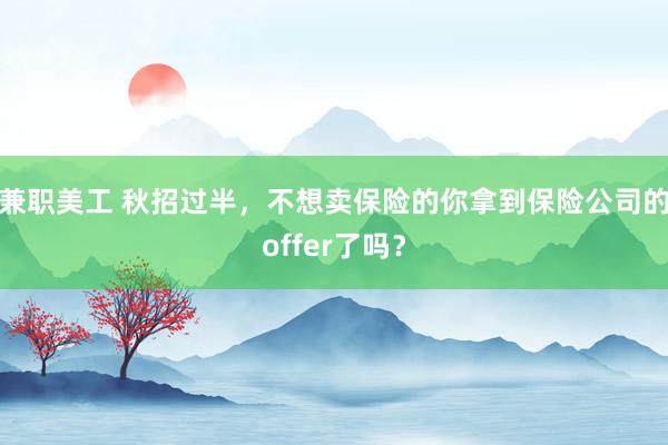 兼职美工 秋招过半，不想卖保险的你拿到保险公司的offer了吗？