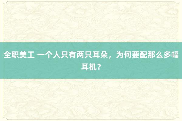 全职美工 一个人只有两只耳朵，为何要配那么多幅耳机？