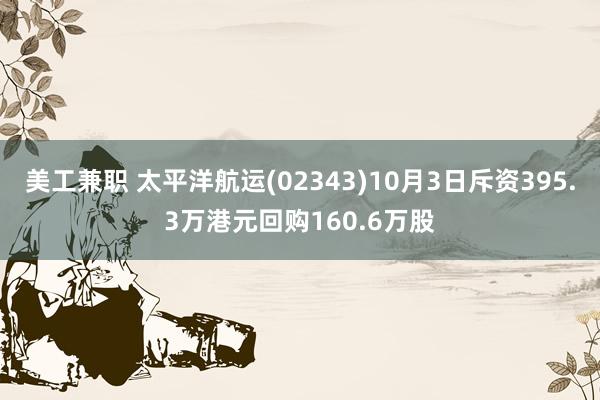 美工兼职 太平洋航运(02343)10月3日斥资395.3万港元回购160.6万股