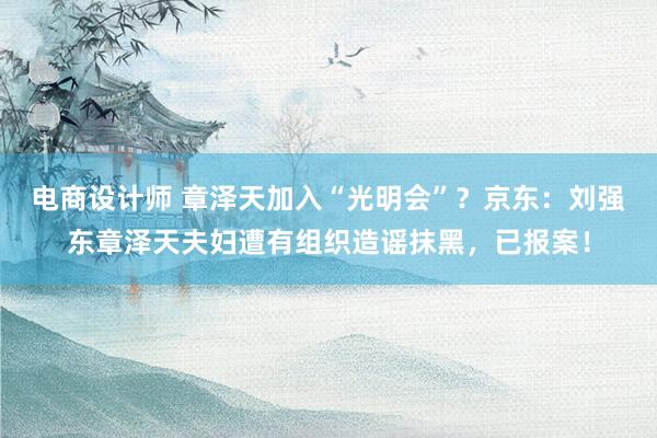 电商设计师 章泽天加入“光明会”？京东：刘强东章泽天夫妇遭有组织造谣抹黑，已报案！