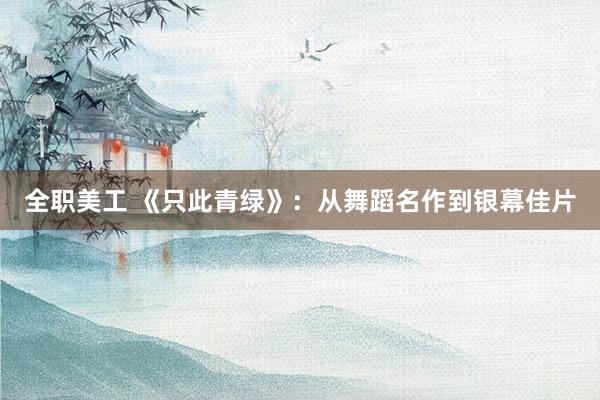 全职美工 《只此青绿》：从舞蹈名作到银幕佳片